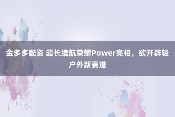 金多多配资 超长续航荣耀Power亮相，欲开辟轻户外新赛道