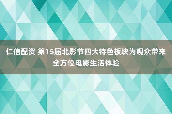 仁信配资 第15届北影节四大特色板块为观众带来全方位电影生活体验