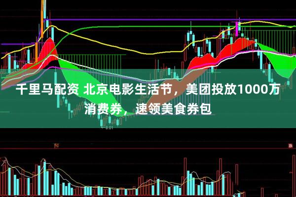 千里马配资 北京电影生活节，美团投放1000万消费券，速领美食券包