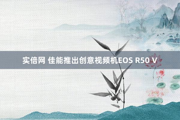 实倍网 佳能推出创意视频机EOS R50 V