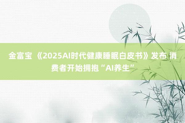 金富宝 《2025AI时代健康睡眠白皮书》发布 消费者开始拥抱“AI养生”
