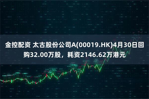 金控配资 太古股份公司A(00019.HK)4月30日回购32.00万股，耗资2146.62万港元
