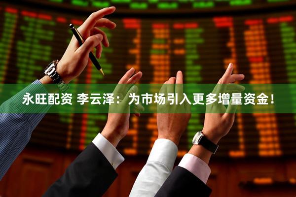 永旺配资 李云泽：为市场引入更多增量资金！