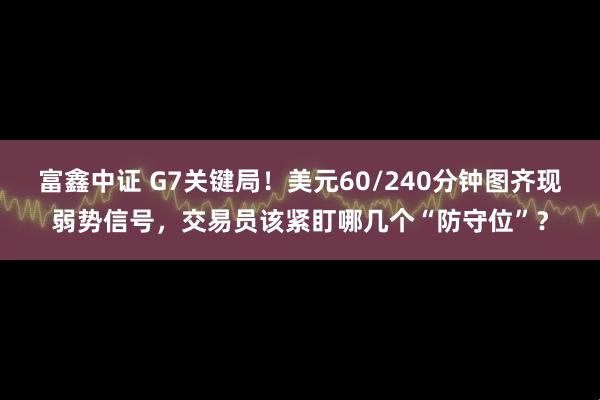 富鑫中证 G7关键局！美元60/240分钟图齐现弱势信号，交易员该紧盯哪几个“防守位”？