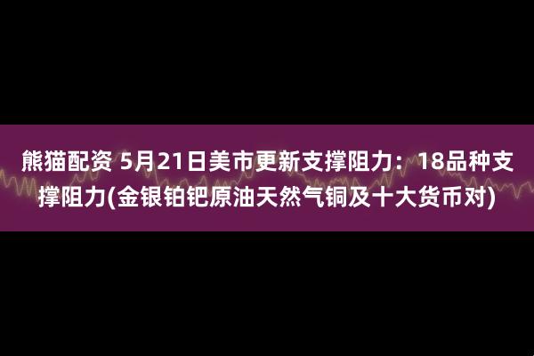 熊猫配资 5月21日美市更新支撑阻力：18品种支撑阻力(金银铂钯原油天然气铜及十大货币对)