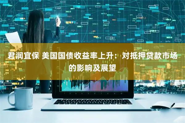 君润宜保 美国国债收益率上升：对抵押贷款市场的影响及展望