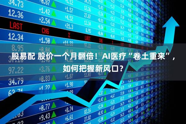 股易配 股价一个月翻倍！AI医疗“卷土重来”，如何把握新风口？