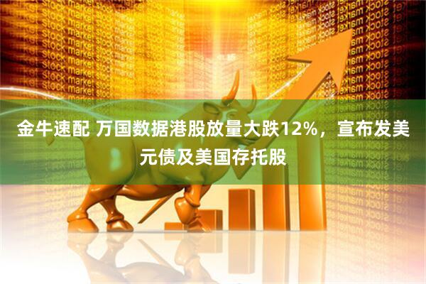金牛速配 万国数据港股放量大跌12%，宣布发美元债及美国存托股