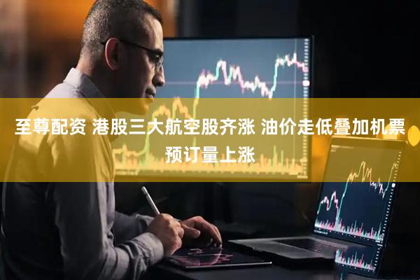 至尊配资 港股三大航空股齐涨 油价走低叠加机票预订量上涨
