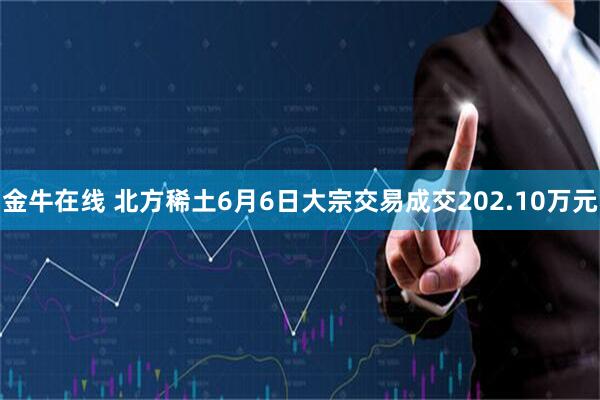 金牛在线 北方稀土6月6日大宗交易成交202.10万元
