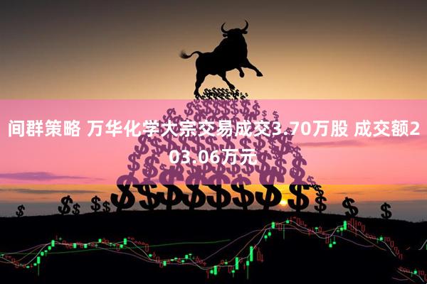 间群策略 万华化学大宗交易成交3.70万股 成交额203.06万元