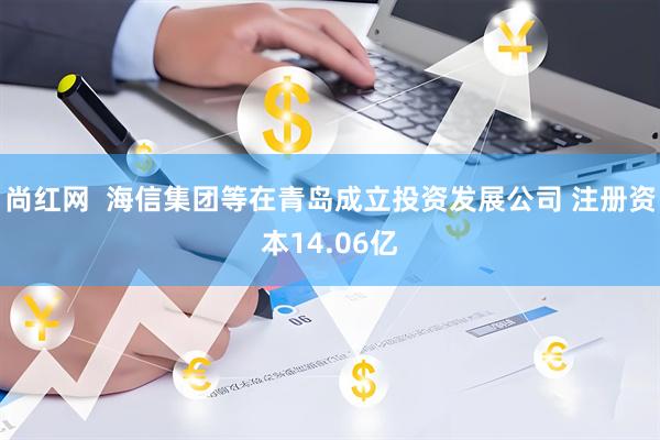 尚红网  海信集团等在青岛成立投资发展公司 注册资本14.06亿