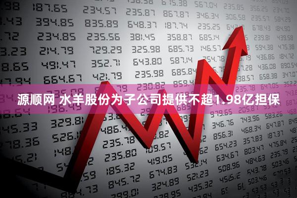 源顺网 水羊股份为子公司提供不超1.98亿担保