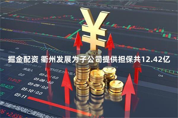 掘金配资 衢州发展为子公司提供担保共12.42亿