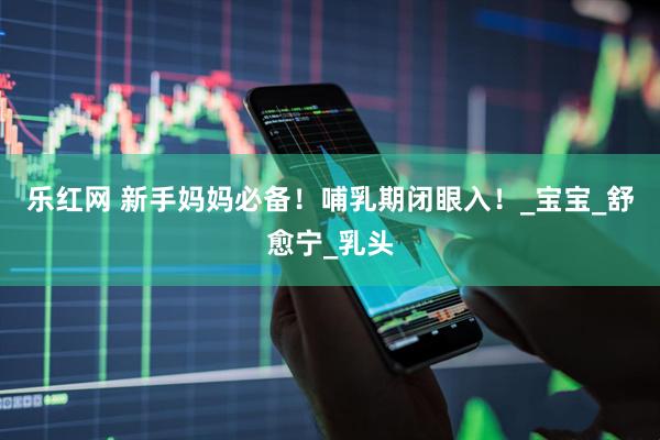 乐红网 新手妈妈必备！哺乳期闭眼入！_宝宝_舒愈宁_乳头