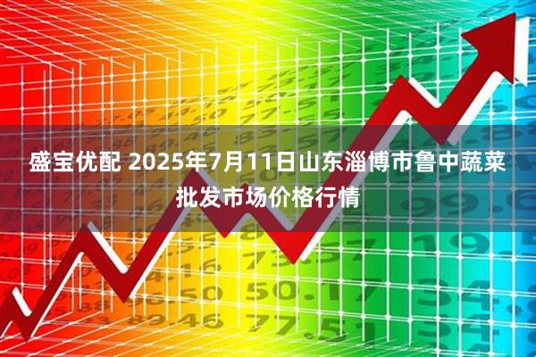 盛宝优配 2025年7月11日山东淄博市鲁中蔬菜批发市场价格行情