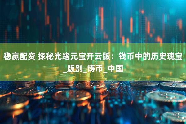 稳赢配资 探秘光绪元宝开云版：钱币中的历史瑰宝_版别_铸币_中国