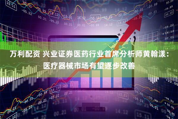 万利配资 兴业证券医药行业首席分析师黄翰漾：医疗器械市场有望逐步改善
