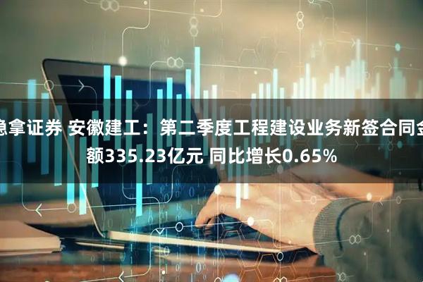 稳拿证券 安徽建工：第二季度工程建设业务新签合同金额335.23亿元 同比增长0.65%