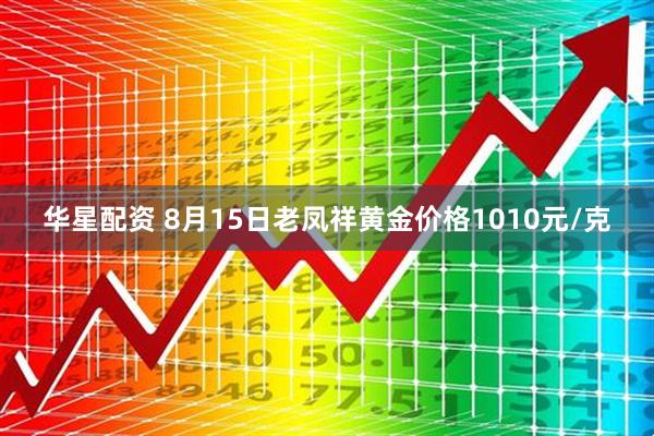 华星配资 8月15日老凤祥黄金价格1010元/克