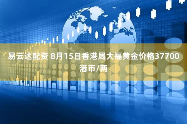 易云达配资 8月15日香港周大福黄金价格37700港币/两