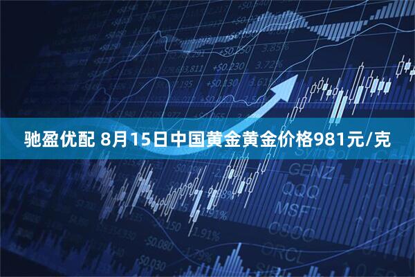 驰盈优配 8月15日中国黄金黄金价格981元/克