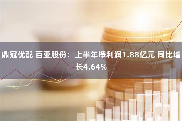 鼎冠优配 百亚股份：上半年净利润1.88亿元 同比增长4.64%