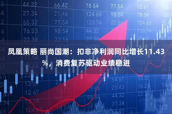 凤凰策略 丽尚国潮：扣非净利润同比增长11.43%，消费复苏驱动业绩稳进