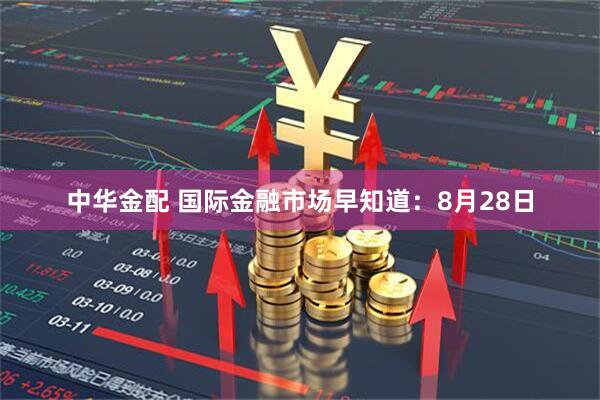 中华金配 国际金融市场早知道：8月28日