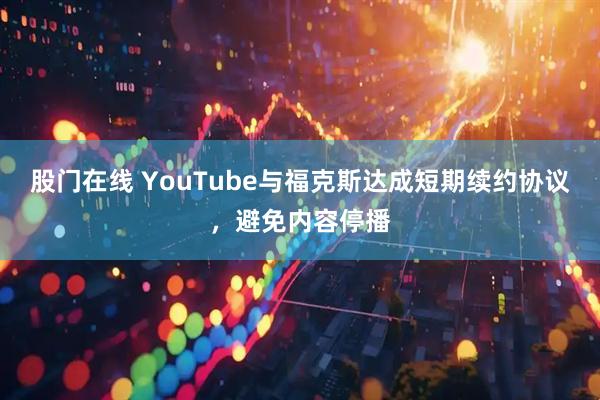 股门在线 YouTube与福克斯达成短期续约协议，避免内容停播