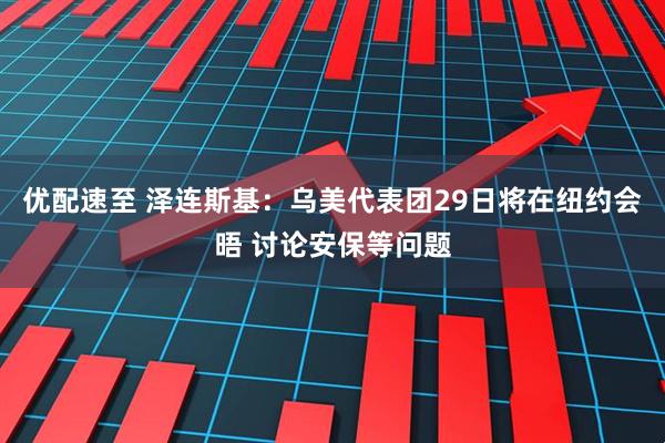 优配速至 泽连斯基：乌美代表团29日将在纽约会晤 讨论安保等问题