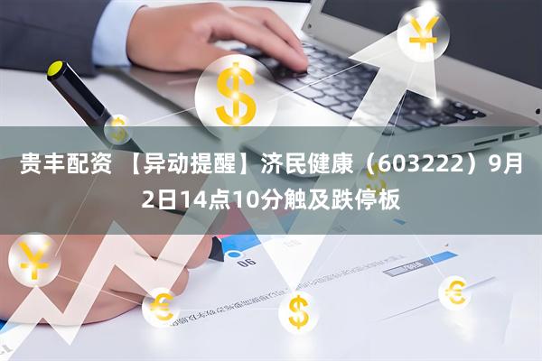 贵丰配资 【异动提醒】济民健康（603222）9月2日14点10分触及跌停板