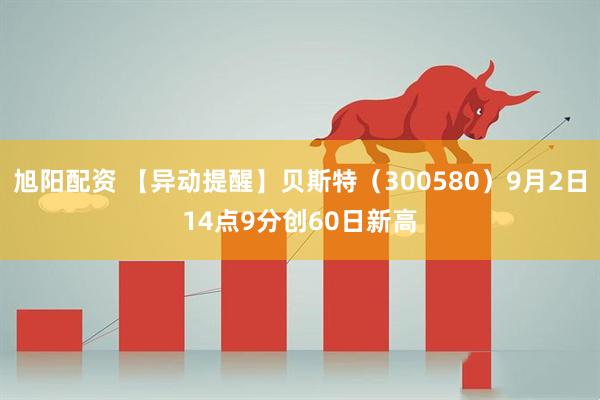 旭阳配资 【异动提醒】贝斯特（300580）9月2日14点9分创60日新高