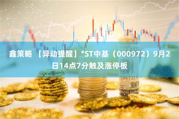 鑫策略 【异动提醒】*ST中基（000972）9月2日14点7分触及涨停板