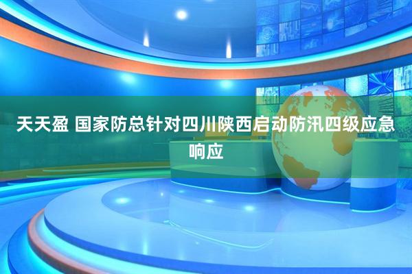 天天盈 国家防总针对四川陕西启动防汛四级应急响应