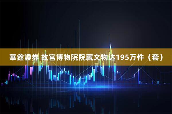 華鑫證券 故宫博物院院藏文物达195万件（套）