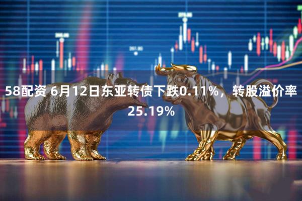 58配资 6月12日东亚转债下跌0.11%，转股溢价率25.19%