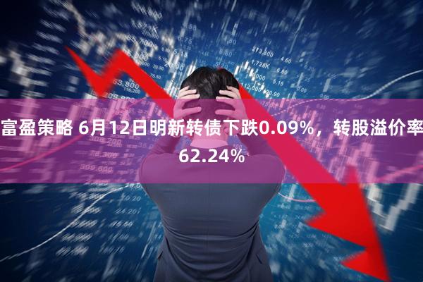 富盈策略 6月12日明新转债下跌0.09%，转股溢价率62.24%