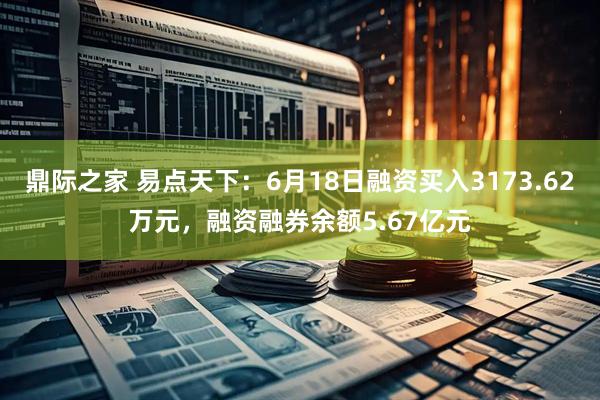鼎际之家 易点天下:6月18日融资买入3173.62万元,融资融券余额5.67亿元